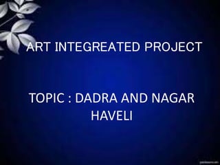 ART INTEGREATED PROJECT
TOPIC : DADRA AND NAGAR
HAVELI
 