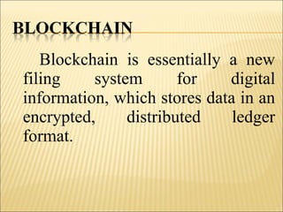 Blockchain is essentially a new
filing system for digital
information, which stores data in an
encrypted, distributed ledger
format.
 