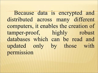 Because data is encrypted and
distributed across many different
computers, it enables the creation of
tamper-proof, highly robust
databases which can be read and
updated only by those with
permission
 