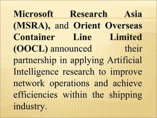 Microsoft Research Asia
(MSRA), and Orient Overseas
Container Line Limited
(OOCL) announced their
partnership in applying Artificial
Intelligence research to improve
network operations and achieve
efficiencies within the shipping
industry.
 