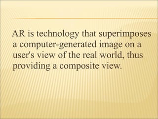 AR is technology that superimposes
a computer-generated image on a
user's view of the real world, thus
providing a composite view.
 