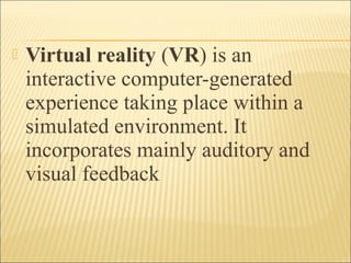  Virtual reality (VR) is an
interactive computer-generated
experience taking place within a
simulated environment. It
incorporates mainly auditory and
visual feedback
 