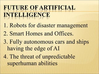 1. Robots for disaster management
2. Smart Homes and Offices.
3. Fully autonomous cars and ships
having the edge of AI
4. The threat of unpredictable
superhuman abilities
 