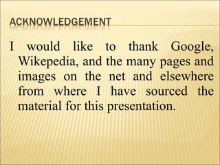 I would like to thank Google,
Wikepedia, and the many pages and
images on the net and elsewhere
from where I have sourced the
material for this presentation.
 