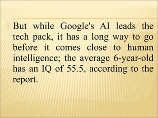  But while Google's AI leads the
tech pack, it has a long way to go
before it comes close to human
intelligence; the average 6-year-old
has an IQ of 55.5, according to the
report.
 