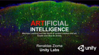 https://www.google.com/url?
ARTIFICIAL
INTELLIGENCE
Renaldas Zioma
Unity Labs
Machine Learning and the future of content creation and art.
Gentle overview for Artists.
 