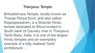 Thanjavur Temple
Brihadishvara Temple, locally known as
Thanjai Periya Kovil, and also called
Rajarajeswaram, is a Shaivite Hindu
temple dedicated to Shiva located in
South bank of Cauvery river in Thanjavur,
Tamil Nadu, India. It is one of the largest
Hindu temples and an exemplary
example of a fully realized Tamil
architecture …
 
