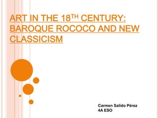 ART IN THE 18TH CENTURY:
BAROQUE ROCOCO AND NEW
CLASSICISM




                Carmen Salido Pérez
                4A ESO
 
