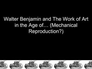 Walter Benjamin and The Work of Art in the Age of… (Mechanical Reproduction?) 