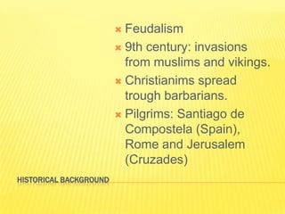 HistoricalBackgroundFeudalism9th century: invasionsfrommuslims and vikings.Christianims spread troughbarbarians.Pilgrims: Santiago de Compostela (Spain), Rome and Jerusalem (Cruzades)