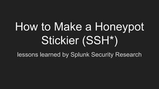 How to Make a Honeypot
Stickier (SSH*)
lessons learned by Splunk Security Research
 