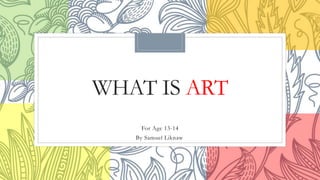 WHAT IS ART
For Age 13-14
By Samuel Liknaw
 