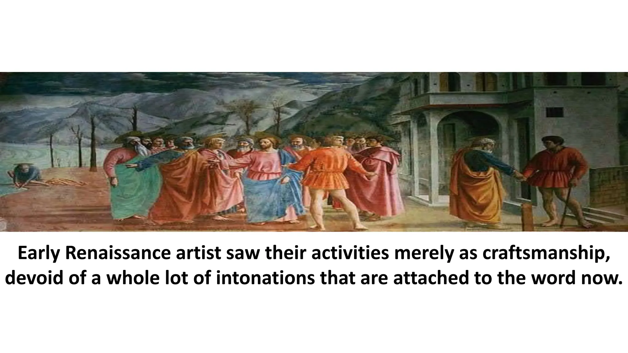 Early Renaissance artist saw their activities merely as craftsmanship,
devoid of a whole lot of intonations that are attached to the word now.
 