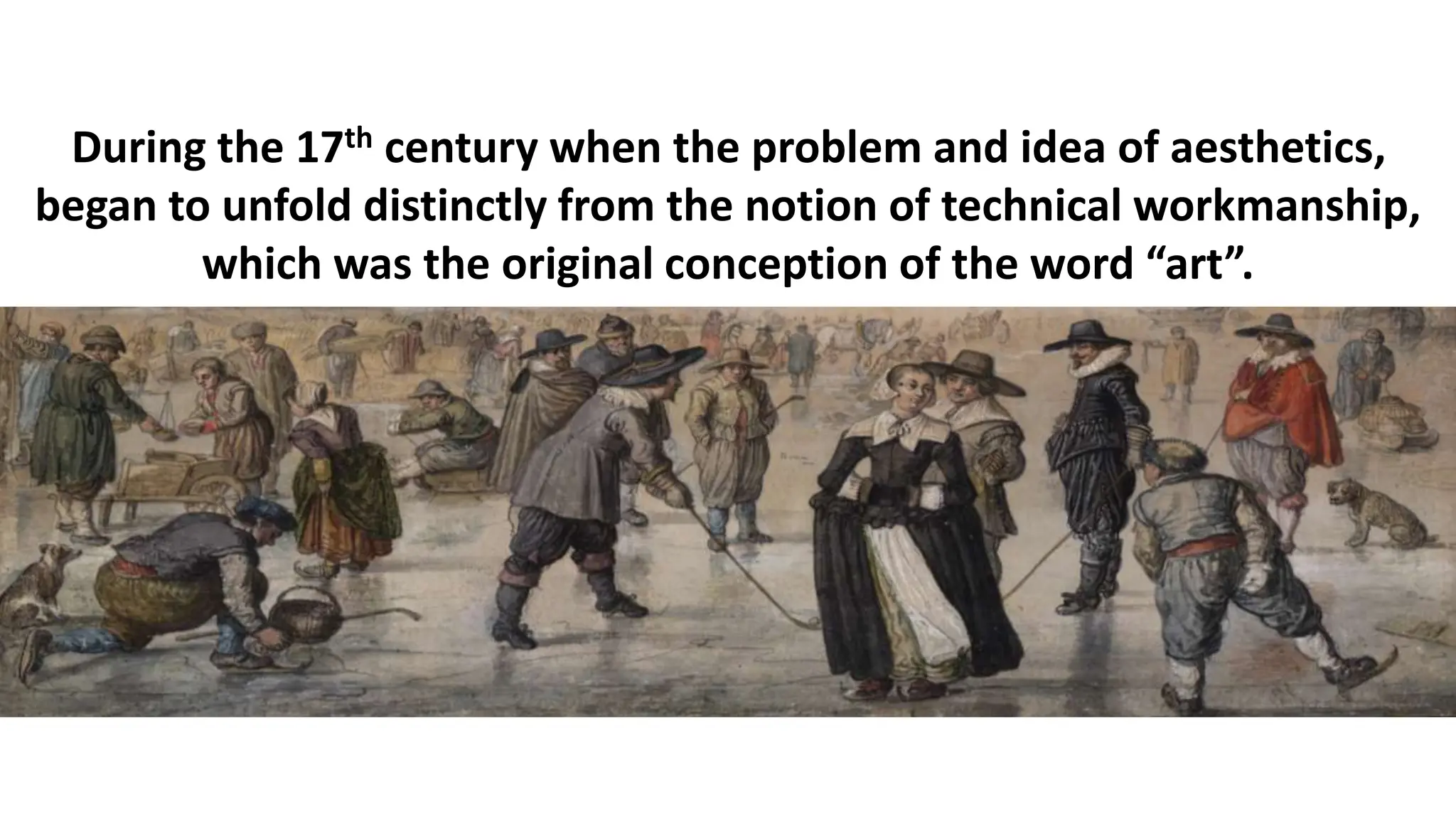 During the 17th century when the problem and idea of aesthetics,
began to unfold distinctly from the notion of technical workmanship,
which was the original conception of the word “art”.
 