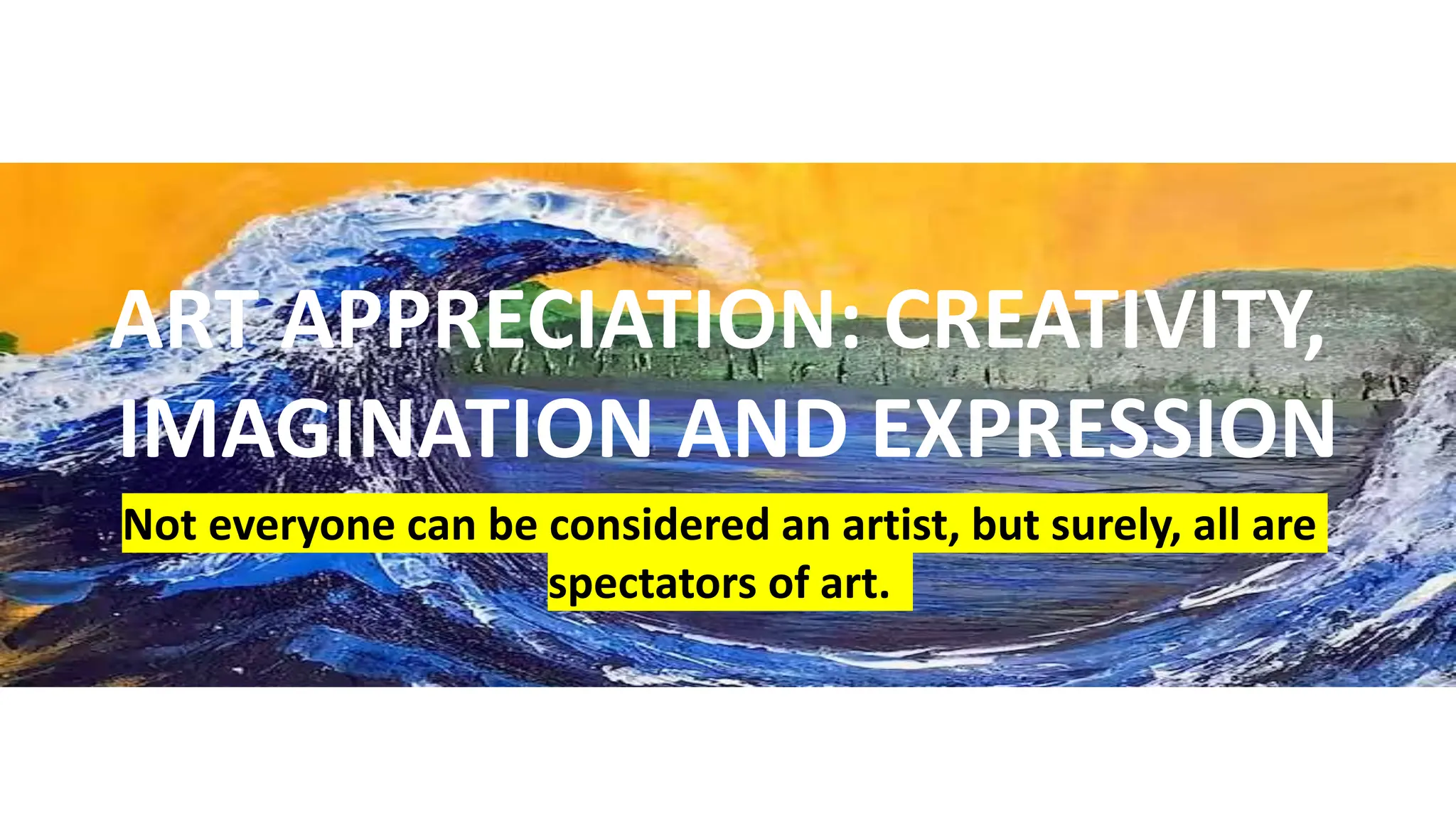 ART APPRECIATION: CREATIVITY,
IMAGINATION AND EXPRESSION
Not everyone can be considered an artist, but surely, all are
spectators of art.
 