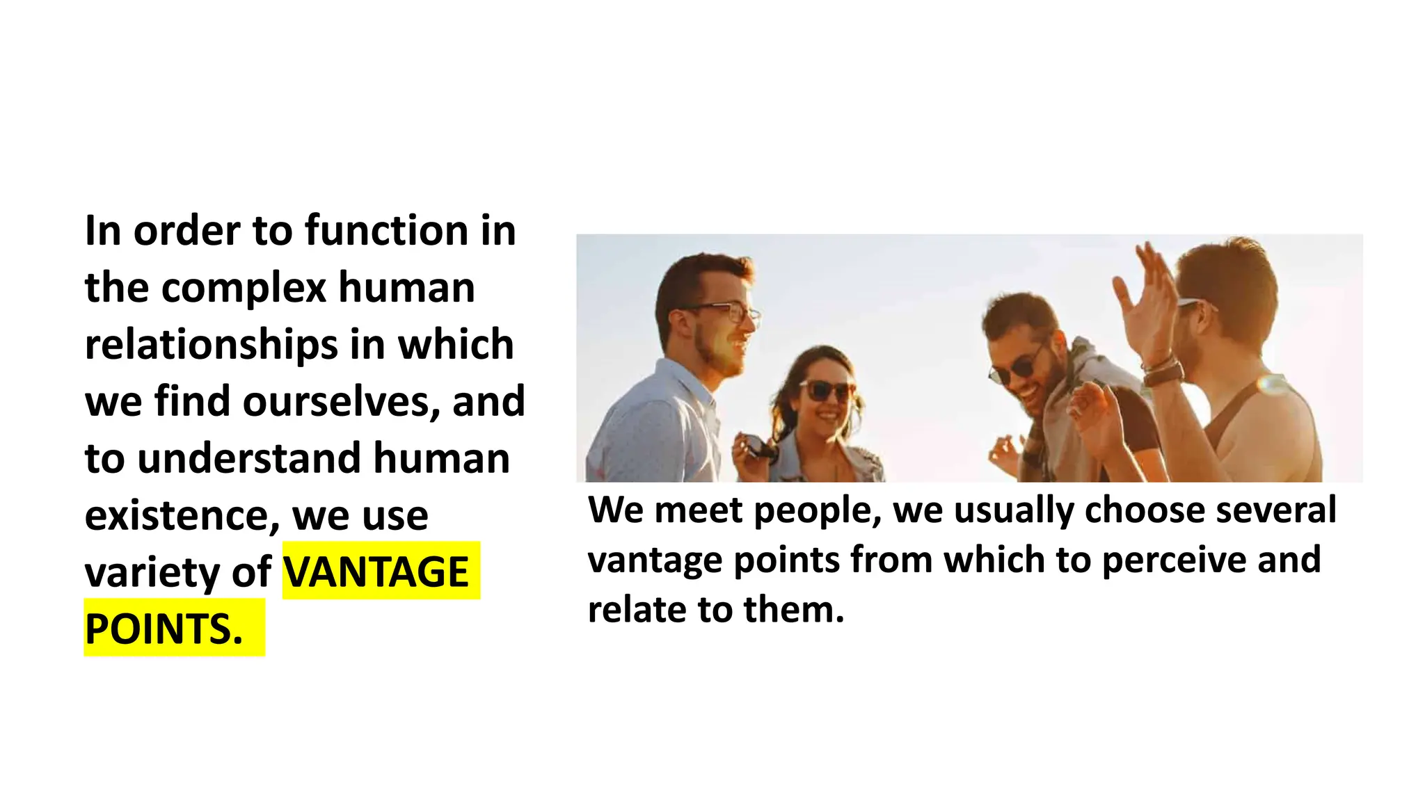 In order to function in
the complex human
relationships in which
we find ourselves, and
to understand human
existence, we use
variety of VANTAGE
POINTS.
We meet people, we usually choose several
vantage points from which to perceive and
relate to them.
 