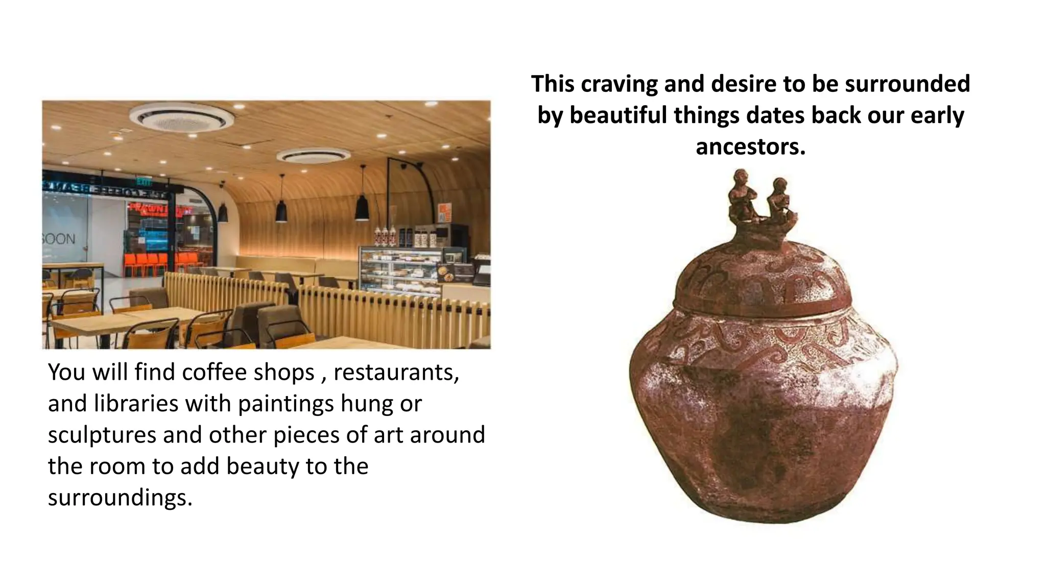 You will find coffee shops , restaurants,
and libraries with paintings hung or
sculptures and other pieces of art around
the room to add beauty to the
surroundings.
This craving and desire to be surrounded
by beautiful things dates back our early
ancestors.
 