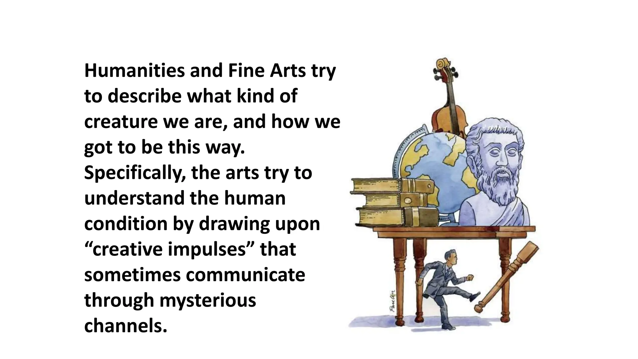 Humanities and Fine Arts try
to describe what kind of
creature we are, and how we
got to be this way.
Specifically, the arts try to
understand the human
condition by drawing upon
“creative impulses” that
sometimes communicate
through mysterious
channels.
 