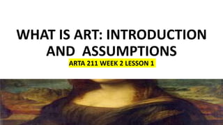 WHAT IS ART: INTRODUCTION
AND ASSUMPTIONS
ARTA 211 WEEK 2 LESSON 1
 