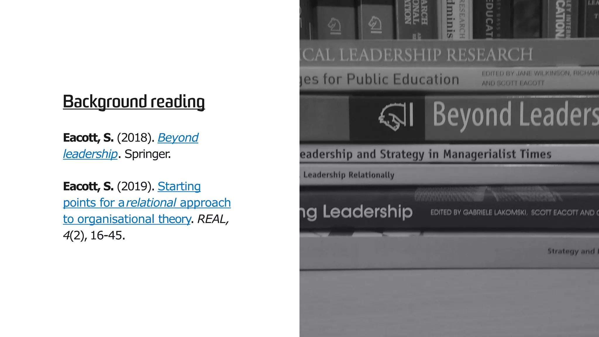 Eacott, S. (2018). Beyond
leadership. Springer.
Eacott, S. (2019). Starting
points for arelational approach
to organisational theory. REAL,
4(2), 16-45.
 