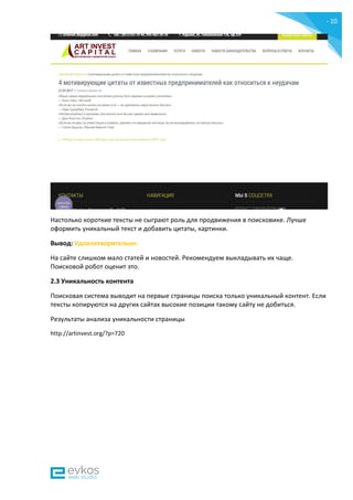 - 10
-
Настолько короткие тексты не сыграют роль для продвижения в поисковике. Лучше
оформить уникальный текст и добавить цитаты, картинки.
Вывод: Удовлетворительно.
На сайте слишком мало статей и новостей. Рекомендуем выкладывать их чаще.
Поисковой робот оценит это.
2.3 Уникальность контента
Поисковая система выводит на первые страницы поиска только уникальный контент. Если
тексты копируются на других сайтах высокие позиции такому сайту не добиться.
Результаты анализа уникальности страницы
http://artinvest.org/?p=720
 