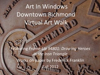 Art In Windows
  Downtown Richmond
    Virtual Art Walk


Featuring Frame-Up 94801: Drawing Heroes
            in the Iron Triangle
   Works on paper by Frederick Franklin
                 Fall 2012
 