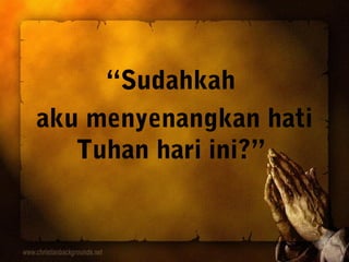 “Sudahkah
aku menyenangkan hati
Tuhan hari ini?”

 