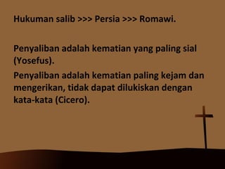 Hukuman salib >>> Persia >>> Romawi.
Penyaliban adalah kematian yang paling sial
(Yosefus).
Penyaliban adalah kematian paling kejam dan
mengerikan, tidak dapat dilukiskan dengan
kata-kata (Cicero).

 