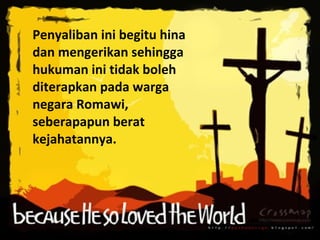 Penyaliban ini begitu hina
dan mengerikan sehingga
hukuman ini tidak boleh
diterapkan pada warga
negara Romawi,
seberapapun berat
kejahatannya.

 