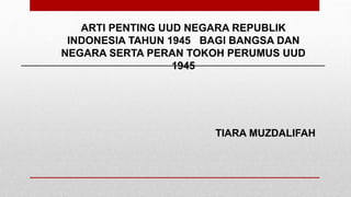 ARTI PENTING UUD NEGARA REPUBLIK
INDONESIA TAHUN 1945 BAGI BANGSA DAN
NEGARA SERTA PERAN TOKOH PERUMUS UUD
1945
TIARA MUZDALIFAH
 