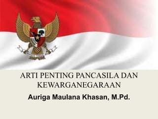 ARTI PENTING PANCASILA DAN
KEWARGANEGARAAN
Auriga Maulana Khasan, M.Pd.
 
