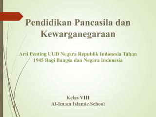 Pendidikan Pancasila dan
Kewarganegaraan
Arti Penting UUD Negara Republik Indonesia Tahun
1945 Bagi Bangsa dan Negara Indonesia
Kelas VIII
Al-Imam Islamic School
 