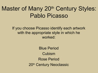 Master of Many 20th
Century Styles:
Pablo Picasso
If you choose Picasso identify each artwork
with the appropriate style in which he
worked:
Blue Period
Cubism
Rose Period
20th
Century Neoclassic
 