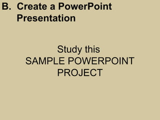 Study this
SAMPLE POWERPOINT
PROJECT
B. Create a PowerPoint
Presentation
 