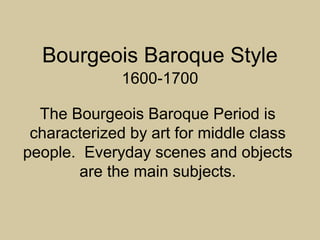 The Bourgeois Baroque Period is
characterized by art for middle class
people. Everyday scenes and objects
are the main subjects.
Bourgeois Baroque Style
1600-1700
 