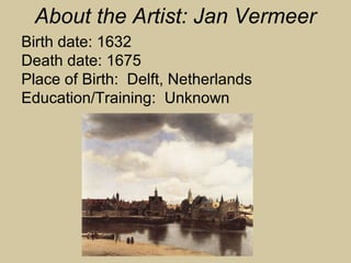 Birth date: 1632
Death date: 1675
Place of Birth: Delft, Netherlands
Education/Training: Unknown
About the Artist: Jan Vermeer
 