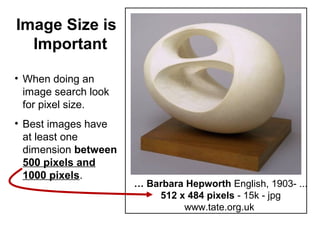 … Barbara Hepworth English, 1903- ...
512 x 484 pixels - 15k - jpg
www.tate.org.uk
Image Size is
Important
• When doing an
image search look
for pixel size.
• Best images have
at least one
dimension between
500 pixels and
1000 pixels.
 