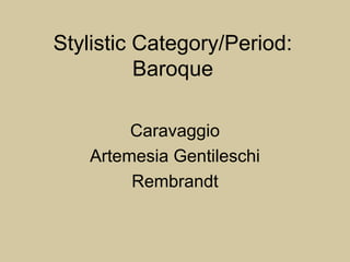 Stylistic Category/Period:
Baroque
Caravaggio
Artemesia Gentileschi
Rembrandt
 