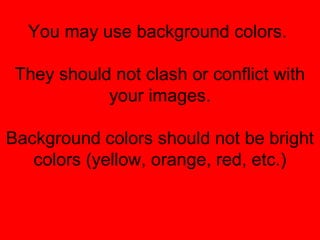 You may use background colors.
They should not clash or conflict with
your images.
Background colors should not be bright
colors (yellow, orange, red, etc.)
 