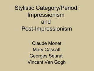 Stylistic Category/Period:
Impressionism
and
Post-Impressionism
Claude Monet
Mary Cassatt
Georges Seurat
Vincent Van Gogh
 