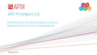 ARTI PrintXpert 2.0
Комплексная система контроля, учета и
безопасности печати и копирования
Москва, 2017
 