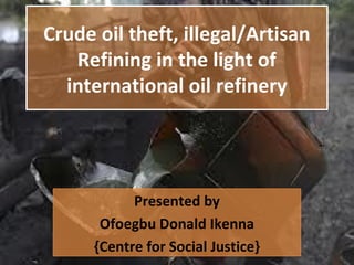 Crude oil theft, illegal/Artisan
Refining in the light of
international oil refinery
Crude oil theft, illegal/Artisan
Refining in the light of
international oil refinery
Presented by
Ofoegbu Donald Ikenna
{Centre for Social Justice}
Presented by
Ofoegbu Donald Ikenna
{Centre for Social Justice}
 