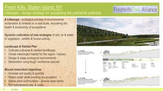 5/1/20155
A Lifescape - ecological process of environmental
reclamation & renewal on a vast scale, recovering the
health & biodiversity of ecosystems
Dynamic cultivation of new ecologies of soil, air & water;
of vegetation , wildlife & human activity.
Landscape & Habitat Plan
• Cultivate a diverse & resilient landscape
• Create meaningful habitat for the region / estuary
• Design & stage ecological improvements
• Restoration using tough ‘workhorse species’
Mound restoration objectives
• Increase soil quality & quantity
• Retain water while avoiding accumulation
• Native plant communities – diverse seed banks
• Min maintenance req. & costs
 