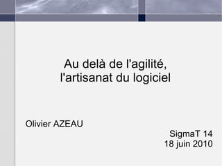 Au delà de l'agilité, l'artisanat du logiciel Olivier AZEAU SigmaT 14 18 juin 2010 