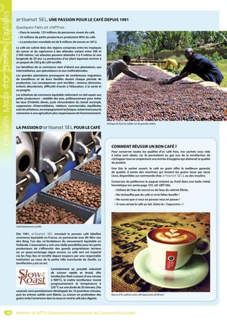 100
artisanat SEL, UNE PASSION POUR LE CAFÉ DEPUIS 1991
Quelques faits et chiffres :
• Dans le monde, 125 millions de personnes vivent du café.
• 25 millions de petits producteurs produisent 80% du café.
• La production mondiale est de 8 millions de tonnes en 2012.
Le café est cultivé dans des régions comprises entre les tropiques
du cancer et du capricorne à des altitudes variant entre 300 et
2 000 mètres. Les arbustes peuvent atteindre 3 à 4 mètres et une
longévité de 20 ans. La production d’un plant équivaut environ à
un paquet de 250 g de café torréfié.
Les bénéfices de ce commerce vont d’abord aux plantations, aux
intermédiaires, aux spéculateurs et aux multinationales.
Les grandes plantations provoquent de nombreuses migrations
de travailleurs et de leurs familles durant chaque période de
production. Les conséquences sont terribles : revenus dérisoires,
enfants déscolarisés, difficulté d’accès à l’éducation, à la santé et
au progrès.
Les initiatives de commerce équitable redonnent un réel espoir aux
petits producteurs : stabilité des prix, préfinancement pour éviter
les taux d’intérêts élevés, juste rémunération du travail accompli,
suppression d’intermédiaires, relations commerciales équilibrées
aveclesacheteurs,accompagnementtechnique,notammentpourla
conversion à une agriculture plus respectueuse de l’environnement.
Dès 1991, artisanat SEL introduit le premier café labellisé
commerce équitable en France, en partenariat avec Mr Wim van
den Berg, l’un des co-fondateurs du mouvement équitable en
Hollande. L’association y voit une réelle possibilité pour les petits
producteurs de s’affranchir des grands propriétaires terriens
où un quasi-esclavage règne encore. Le café vert est importé
via les Pays Bas et torréfié depuis toujours par une respectable
institution au cœur de la petite ville marchande de Zwolle. La
torréfaction y est un art.
Contrairement au procédé industriel
de cuisson rapide et brutal, dite
torréfaction flash (cuisson d’une minute
à 900°C), le maître torréfacteur monte
progressivement la température à
220 °C sur une durée de 20 minutes. Des
caramels sont premièrement développés les 10 premières minutes,
puis les arômes subtils sont libérés. La cuisson en profondeur des
grains évite l’amertume dans la tasse et rend le café plus digeste.
LA PASSION D’artisanat SEL POUR LE CAFÉ
COMMENT RÉUSSIR UN BON CAFÉ ?
Pour conserver toutes les qualités d’un café frais, nos sachets sous vide
à valve sont idéals, car ils permettent au gaz issu de la torréfaction de
s’échapper tout en empêchant une entrée d’oxygène qui altérerait la qualité
du produit.
Une fois le sachet ouvert, le café en grain offre la meilleure garantie
de qualité. Il existe des machines qui broient les grains tasse par tasse
(Jura, disponibles sur commande chez artisanat SEL), ou des moulins.
Conservez de préférence le paquet entamé au froid dans une boîte métal
hermétique (en vente page 103, réf. UBT106).
• Utilisez de l’eau de source ou de l’eau du robinet filtrée.
• Ne réchauffez pas du café ni ne le faîtes bouillir !
• Ne sucrez que si vous ne pouvez vous en passer !
• Si vous aimez le café au lait, faites-le « Capuccino » !
Séchage du fruit du caféier sur de grandes nattes.
Mocca d’Or sublime votre café depuis plus de 80 ans !
Café fraîchement torréfié.
Membre de WFTO (Fédération Internationale de Commerce Equitable)
LescafésMoccad’OrSaveursEquitables
 