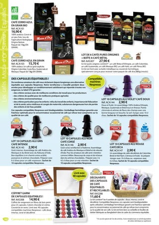 102
LOT DE 6 CAFÉS PURES ORIGINES
+ BOÎTE A CAFÉ MÉTAL
Réf. AAS307 27,90 €
Ce lot pures origines contient* : un café Moka d’Ethiopie, un café Colombie,
un café Guatemala, un café Mexique BIO, un café Haïti, un café Pérou BIO.
Ce lot est livré avec sa boîte métallique au couvercle hermétique,
spécialement conçue pour recevoir votre paquet de café. 6 x 250 g (moulu).
Moulu
CAFÉ CERRO AZUL
EN GRAIN BIO
Réf. ACA101
16,90 €
100% arabica. Corsé et
un peu frais. Issu de
l’agriculture biologique.
Origine Bolivie.
Paquet de 1 kg (EN
GRAIN).
CAFÉ CERRO AZUL EN GRAIN
Réf. ACA103 15,70 €
100% arabica. Un café au goût explicite.
Origine Colombie, Costa Rica, Guatemala et
Mexique. Paquet de 1 kg (EN GRAIN).
MouluGrain
MouluGrain
LOT 10 CAPSULES ALU VIOLET CAFÉ DOUX
Réf. ACA144 2,90 €
Doux et fruité. Un assemblage 100% Arabica Ethiopie,
Mexique, Guatemala et Brésil tout en finesse. Pointe
citronnée et arômes de fleurs des champs avec une
bonne longueur en bouche. Se sert «lungo» avec 10 cl
d’eau. Sachet de 10 capsules compatibles Nespresso.
UL
Réf ACA144 2 90 €
LOT 10 CAPSULES AAAALULULU VVVIOIOOIOIOOIOLET CAFÉ DO
LOT 10 CAPSULES ALU GRIS
CAFÉ INTENSE
Réf. ACA145 2,90 €
Goût intense. Assemblage de café Arabica du
Mexique et du Brésil avec du Robusta d’Inde.
Bon équilibre à mi-chemin entre acidité,
puissance et arômes chocolatés. Préparer avec
6 cl d’eau pour un café «espresso». Sachet de
10 capsules compatibles Nespresso.
LOT 10 CAPSULES ALU GRISLOT 10 CAPSULES AAALU GGRRIS
LOT 10 CAPSULES ALU NOIR
CAFÉ CORSÉ
Réf. ACA146 2,90 €
Goût corsé, torréfaction à l’italienne. Assemblage
de café Arabica du Mexique et Brésil et de robusta
d’Inde. Pour les amateurs de café serré «ristretto»
comme à Milan. Beaucoup de corps et de richesse
dans les arômes chocolatées. Préparer avec 3 à
4,5 cl d’eau pour un vrai «ristretto». Sachet de
10 capsules compatibles Nespresso.
u
citro
bonn
É É
d’eau
LOTO 10 CAC PSULES AAAAAAALULULU NNNOIOOIOIOOIR
É É
LOT 10 CAPSULES ALU ROUGE
CAFÉ DÉCA
Réf. ACA147 2,90 €
Un assemblage de cafés décaféinés de Colombie,
Brésil etViet Nam. Crémeux et fruité. Se prépare
«lungo» avec 10 cl d’eau ou «espresso» avec
6 cl d’eau. Sachet de 10 capsules compatibles
Nespresso.
LOT 10 CAPSULES ALU ROUGE
É É
LLLLLOOTOOTOT 11100 CAPSULESESEESSESS AAALULULULU RRRRRRRROOUOOOO GE
Décaféiné
DES CAPSULES ÉQUITABLES !
De nombreux amateurs de café nous réclament depuis longtemps une alternative
équitable aux capsules Nespresso. Notre torréfacteur a travaillé pendant deux
années pour développer un conditionnement satisfaisant qui réponde à toutes nos
exigences. Le label UTZ garantie :
• des critères sociaux avec de meilleures conditions de travail pour les producteurs
• des critères de qualité pour de meilleures pratiques agricoles
• des critères environnementaux
• descritèresparticulierspourlesenfants :refusdutravaildesenfants,importancedel’éducation
et de la santé, soins médicaux et congés de maternité, substances dangereuses hors de portée
des enfants et de l’eau potable
Ces capsules compatibles Nespresso sont biodégradables. L’emballage hermétique garantie une
fraicheur optimale pour le consommateur occasionnel de café qui refuse tout compromis sur la
qualité de son café.
DÉCOUVERTE
DES CAPSULES
DE CAFÉ
ÉQUITABLES
ET RECYCLABLES
Réf. AAS286
11,60 €
Ce lot contient* les 4 variétés de capsules : doux, intense, corsé et
décaféiné. Compatibles Nespresso, ces capsules sont biodégradables
après utilisation. L’emballage hermétique garanti une fraicheur optimale
pour le consommateur occasionnel de café qui refuse tout compromis
sur la qualité de son café. Ce lot est livré dans sa corbeille en feuilles de
dattier fabriquée au Bangladesh dans le cadre du commerce équitable.
riétés de capsules : doux intense corsé et
ve
ux
nos
eurs
Compatibles
machines
Nespresso
COFFRET GARNI
DE CAPSULES EQUITABLES !
Réf. AAS308 14,90 €
Coffret de rangement en fibres de bois peint
pour 25 capsules. Coloris chocolat et crème.
Couvercle en verre. Livré avec 40 capsules
compatibles machines Nespresso : café doux,
intense, corsé et décaféiné.
* En cas de rupture de l’un des articles, il sera remplacé par un article équivalent,
de valeur identique ou supérieure.
Livré avec
40 capsules
Commerce équitable depuis 1983
LescafésMoccad’OrSaveursEquitables
 