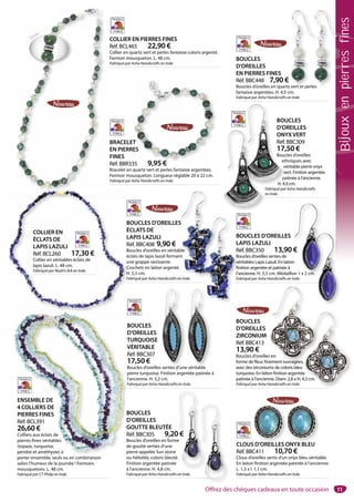 11
BOUCLES
D’OREILLES
GOUTTE BLEUTÉE
Réf. BBC305 9,20 €
Boucles d’oreilles en forme
de goutte serties d’une
pierre appelée Sun stone
ou héliolite, coloris bleuté.
Finition argentée patinée
à l’ancienne. H. 4,8 cm.
Fabriqué par Asha Handicrafts en Inde.
0 €
e
.
COLLIER EN
ÉCLATS DE
LAPIS LAZULI
Réf. BCL260 17,30 €
Collier en véritables éclats de
lapis lazuli. L. 48 cm.
Fabriqué par Noah’s Ark en Inde.
BOUCLES
D’OREILLES
ZIRCONIUM
Réf. BBC413
13,90 €
Boucles d’oreilles en
forme de fleur, finement ouvragées,
avec des zirconiums de coloris bleu
turquoise. En laiton finition argentée
patinée à l’ancienne. Diam. 2,8 x H. 4,5 cm.
Fabriqué par Asha Handicrafts en Inde.
e
4,5 cm.
ENSEMBLE DE
4 COLLIERS DE
PIERRES FINES
Réf. BCL391
26,60 €
Colliers aux éclats de
pierres fines véritables
(topaze, turquoise,
péridot et améthyste) à
porter ensemble, seuls ou en combinaison
selon l’humeur de la journée ! Fermoirs
mousquetons. L. 48 cm.
Fabriqué par CT Philip en Inde.
B
D
G
R
B
d
p
ENSEMBLE DE
4 COLLIERS DE
PIERRES FINES
Réf. BCL391
26,60 €
Colliers aux éclats de
pierres fines véritables
(topaze, turquoise,
péridot et améthyste) à
bl l bi i
BOUCLES
D’OREILLES
TURQUOISE
VÉRITABLE
Réf. BBC307
17,50 €
Boucles d’oreilles serties d’une véritable
pierre turquoise. Finition argentée patinée à
l’ancienne. H. 5,2 cm.
Fabriqué par Asha Handicrafts en Inde.
s serties d’unee véritablee
CLOUS D’OREILLES ONYX BLEU
Réf. BBC411 10,70 €
Clous d’oreilles sertis d’un onyx bleu véritable.
En laiton finition argentée patinée à l’ancienne.
L. 1,3 x l. 1,1 cm.
Fabriqué par Asha Handicrafts en Inde.
S D’OREILLES OONYX BLEUO
BOUCLES
D’OREILLES
ONYX VERT
Réf. BBC309
17,50 €
Boucles d’oreilles
ethniques avec
véritable pierre onyx
vert. Finition argentée
patinée à l’ancienne.
H. 4,9 cm.
Fabriqué par Asha Handicrafts
en Inde.
BOU
D’O
ONY
Réf.
17,
Bouc
eth
vé
ve
pa
H. 4,9
F
e
COLLIER EN PIERRES FINES
Réf. BCL465 22,90 €
Collier en quartz vert et perles fantaisie coloris argenté.
Fermoir mousqueton. L. 48 cm.
Fabriqué par Asha Handicrafts en Inde.
BRACELET
EN PIERRES
FINES
Réf. BBR335 9,95 €
Bracelet en quartz vert et perles fantaisie argentées.
Fermoir mousqueton. Longueur réglable 20 à 22 cm.
Fabriqué par Asha Handicrafts en Inde.
BOUCLES
D’OREILLES
EN PIERRES FINES
Réf. BBC448 7,90 €
Boucles d’oreilles en quartz vert et perles
fantaisie argentées. H. 4,5 cm.
Fabriqué par Asha Handicrafts en Inde.
BOUCLES D’OREILLES
LAPIS LAZULI
Réf. BBC350 13,90 €
Boucles d’oreilles serties de
véritables Lapis Lazuli. En laiton
finition argentée et patinée à
l’ancienne. H. 3,5 cm. Médaillon 1 x 2 cm.
Fabriqué par Asha Handicrafts en Inde.
€
n
on 1 x 2 ccm.
B
LA
R
Bo
vé
fin
l’a
Fa
BOUCLES D’OREILLES
ÉCLATS DE
LAPIS LAZULI
Réf. BBC408 9,90 €
Boucles d’oreilles en véritable
éclats de lapis lazuli formant
une grappe ravissante.
Crochets en laiton argenté.
H. 5,5 cm.
Fabriqué par Asha Handicrafts en Inde.
S
ble
nt
n Inde
Zoom
s en
nement ouvragées,
Bijouxenpierresfines
Offrez des chèques cadeaux en toute occasion
 