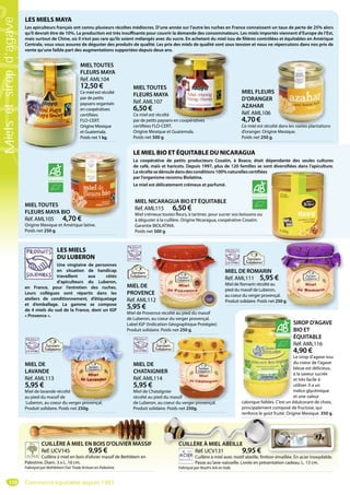 110
LE MIEL BIO ET ÉQUITABLE DU NICARAGUA
La coopérative de petits producteurs Cosatin, à Boaco, était dépendante des seules cultures
de café, maïs et haricots. Depuis 1997, plus de 120 familles se sont diversifiées dans l’apiculture.
Larécoltesedérouledansdesconditions100%naturellescertifiées
par l’organisme reconnu Biolatina.
Le miel est délicatement crémeux et parfumé.
LES MIELS MAYA
Les apiculteurs français ont connu plusieurs récoltes médiocres. D’une année sur l’autre les ruches en France connaissent un taux de perte de 25% alors
qu’il devrait être de 10%. La production est très insuffisante pour couvrir la demande des consommateurs. Les miels importés viennent d’Europe de l’Est,
mais surtout de Chine, où il n’est pas rare qu’ils soient mélangés avec du sucre. En achetant du miel issu de filières contrôlées et équitables en Amérique
Centrale, vous vous assurez de déguster des produits de qualité. Les prix des miels de qualité sont sous tension et nous ne répercutons dans nos prix de
vente qu’une faible part des augmentations supportées depuis deux ans.
LES MIELS
DU LUBERON
Une vingtaine de personnes
en situation de handicap
travaillent aux côtés
d’apiculteurs du Luberon,
en France, pour l’entretien des ruches.
Leurs collègues sont répartis dans les
ateliers de conditionnement, d’étiquetage
et d’emballage. La gamme se compose
de 4 miels du sud de la France, dont un IGP
« Provence ».
CUILLÈRE À MIEL EN BOIS D’OLIVIER MASSIF
Réf. UCV145 9,95 €
Cuillère à miel en bois d’olivier massif de Bethléem en
Palestine. Diam. 3 x L. 16 cm.
Fabriqué par Bethlehem Fair Trade Artisan en Palestine.
CUILLÈRE À MIEL EN BOIS D’OLIVIER MASSIF
SIROP D’AGAVE
BIO ET
ÉQUITABLE
Réf. AML116
4,90 €
Le sirop d’agave issu
du coeur de l’agave
bleue est délicieux,
à la saveur sucrée
et très facile à
utiliser. Il a un
indice glycémique
et une valeur
calorique faibles. C’est un édulcorant de choix,
principalement composé de fructose, qui
renforce le goût fruité. Origine Mexique. 350 g.
S
B
É
R
4
L
d
b
à
e
u
i
e
calorique faibles C’est un é
MIEL DE
CHATAIGNIER
Réf. AML114
5,95 €
Miel de Chataîgnier
récolté au pied du massif
de Luberon, au coeur du verger provençal.
Produit solidaire. Poids net 250g.
massif
ur du verger provençal.
MIEL DE
LAVANDE
Réf. AML113
5,95 €
Miel de lavande récolté
au pied du massif de
Luberon, au coeur du verger provençal.
Produit solidaire. Poids net 250g.
écolté
de
r du verger provençal.
MIEL DE
PROVENCE
Réf. AML112
5,95 €
Miel de Provence récolté au pied du massif
de Luberon, au coeur du verger provençal.
Label IGP (Indication Géographique Protégée).
Produit solidaire. Poids net 250 g.
CE
12
vence récolté au pied du massif
MIEL DE ROMARIN
Réf. AML111 5,95 €
Miel de Romarin récolté au
pied du massif de Luberon,
au coeur du verger provençal.
Produit solidaire. Poids net 250 g.
.
50 g.
MIEL NICARAGUA BIO ET ÉQUITABLE
Réf. AML115 6,50 €
Miel crémeux toutes fleurs, à tartiner, pour sucrer vos boissons ou
à déguster à la cuillère. Origine Nicaragua, coopérative Cosatin.
Garantie BIOLATINA.
Poids net 500 g.
MIELTOUTES
FLEURS MAYA BIO
Réf. AML105 4,70 €
Origine Mexique et Amérique latine.
Poids net 250 g.
O
70 €
MIEL FLEURS
D’ORANGER
AZAHAR
Réf. AML106
4,70 €
Ce miel est récolté dans les vastes plantations
d’oranger. Origine Mexique.
Poids net 250 g.
é dans les vastes plantation
MIELTOUTES
FLEURS MAYA
Réf. AML107
6,50 €
Ce miel est récolté
par de petits paysans en coopératives
certifiées FLO-CERT.
Origine Mexique et Guatemala.
Poids net 500 g.
s.
s en coopératives
MIELTOUTES
FLEURS MAYA
Réf. AML104
12,50 €
Ce miel est récolté
par de petits
paysans organisés
en coopératives
certifiées
FLO-CERT.
Origine Mexique
et Guatemala.
Poids net 1 kg.
M
F
R
C
p
p
e
c
F
O
e
P
CUILLÈRE À MIEL ABEILLE
Réf. UCV131 9,95 €
Cuillère à miel avec motif abeille, finition émaillée. En acier inoxydable.
Passe au lave-vaisselle. Livrée en présentation cadeau. L. 13 cm.
Fabriqué par Noah’s Ark en Inde.
g
CUILLÈRE À MIEL ABEILLE
Réf UCV131 9 95 €
Commerce équitable depuis 1983
Mielsetsiropd’agave
 
