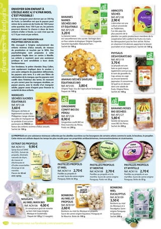 112
EXTRAIT DE PROPOLIS
Réf. ACN115 9,90 €
Spray buccal SANS
ALCOOL. Extrait de
propolis, d’extraits
naturels de thym,
de mauve et
d’échinacée et
d’huiles essentielles
d’orange et de
menthe.
Flacon de 30 ml
avec spray.
s
ANANAS SÉCHÉS SAVEURS
ÉQUITABLES BIO
Réf. AFS105 3,80 €
Origine Togo. Issu de l’agriculture biologique.
Paquet de 100 g.
ANANAS SÉCHÉS SAVEURS
PHYSALIS
DÉSHYDRATÉ BIO
Réf. AFS119
3,70 €
Le physalis est une
baie au goût exquis
également connue sous
le nom de groseille du
Cap, amour en cage
ou encore lanterne
japonaise. A consommer
tel quel ou en dessert
dans une salade de
fruits. Origine Pérou.
Sachet de 100 g.
r
GINGEMBRE
CONFIT BIO DU
PÉROU
Réf. AFS124
8,90 €
Gingembre confit BIO en
fines tranches du Pérou.
Poids net 200 g.
BANANES ROSES
BIO SÉCHÉES
Réf. AFS127
5,80 €
Variété de bananes
roses BIO du Pérou.
Sachet de 200 g.
MANGUES
SÉCHÉES SUCRÉES
ÉQUITABLES
Réf. AFS128
3,60 €
Mangues séchées et
légèrement sucrées des
Philippines. L’ange «Annie»
aux ailes en manguier est
le symbole d’une action
partenaire de PREDA en
faveur des enfants victimes d’abus sexuels.
Sachet de 100 g.
es d’abus sexuels
BANANES
NAINES
SÉCHÉES BIO
ET ÉQUITABLE
Réf. AFS129
3,20 €
La banane naine
est naturellement très sucrée. Séchage dans
un four solaire écologique. Origine Ouganda.
Garantie équitable «Naturland Fair».
Sachet de 100 g.
E
t très sucrée Séchage dans
ABRICOTS
SÉCHÉS
Réf. AFS130
2,90 €
L’abricotier est une
culture ancestrale
au Tadjikistan,
l’un des pays les
plus pauvres de la
planète. Les petits producteurs membres de la
coopérative SAS cueillent les fruits à la main,
les dénoyautent puis les font sécher. Riches
en vitamine A (6 abricots apportent le besoin
journalier) et en magnésium. Sachet de 100 g.
oducteurs membres de la
BONBONS
MIEL
EUCALYPTUS
Réf. ACN109
3,50 €
Bonbons au miel
du Mexique et à
l’eucalyptus.Sucre:
origine Paraguay
et Equateur.
Sachet 200 g.
NS
PTUS
109
u miel
e et à
Sucre:
aguay
r.
g.
BONBONS
AU MIEL ET
PROPOLIS
Réf. ACN107
2,60 €
Bonbons au miel du Mexique et propolis.
Sucre de canne origine Equateur, Paraguay et
Ile Maurice. Boite de 100 g.
T
7
miel du Mexique et propolis.
NOUGATS
AU MIEL MAYA BIO
Réf. ACN106 4,00 €
Un somptueux goût de noisette
au bon miel maya (origine
Mexique et Guatemala).
Paquet de 120 g (12 nougats).
GATS
AU M
Réf
Un
au
M
NOUG
LE PROPOLIS est une substance résineuse collectée par les abeilles ouvrières sur les bourgeons de certains arbres comme le saule, le bouleau, le peuplier.
Cette résine est utilisée depuis les temps les plus reculés pour ses propriétés antibactériennes, immunostimulantes et cicatrisantes.
ENVOYER SON ENFANT À
L’ÉCOLE AVEC 4,17 € PAR MOIS,
C’EST POSSIBLE !
Un bon manguier peut donner par an 350 Kg
de fruits. Le bénéfice net que le paysan peut
retirer de la vente est de l’ordre de 100 € pour
cette quantité. Avec 100 € par an, les parents
pourront donner la chance à deux de leurs
enfants d’aller à l’école. Le coût n’est que de
4,17 € par mois et par enfant.
PREDA EST UNE FONDATION AUX
PHILIPPINES DEPUIS 40 ANS.
Elle s’occupait à l’origine exclusivement des
enfants victimes d’abus sexuels, de réseaux
de prostitution et touchés par le SIDA. Des
psychothérapies sont proposées à cette
population fragile dans un centre à Manille.
Les enfants y reçoivent aussi une assistance
juridique et sont sensibilisés à leurs droits
fondamentaux.
Son fondateur, le prêtre irlandais Shay Cullen,
s’est rapidement impliqué dans le soutien à
une autre catégorie de population défavorisée,
les paysans sans terre. Il a créé une filière de
valorisation de la mangue, que les paysans vont
cueillir dans l’intérieur des terres. En recevant
un prix correct pour les mangues récoltées, un
paysan pourra, avec la récolte d’un manguier
adulte, gagner assez d’argent pour financer la
scolarité de deux enfants.
PASTILLES PROPOLIS
ET MYRTILLE
Réf. ACN116 2,70 €
Pastilles au propolis et aux
myrtilles. Sucre de canne origine
Paraguay. Boîte de 35 g.
PASTILLES PROPOLISPASTILLES PROPOLIS
ET MENTHE
Réf. ACN108 2,70 €
Pastilles au propolis et à la
menthe. Sucre de canne origine
Paraguay. Poids net 35 g.
PASTILLES PROPOLISPASTILLES PROPOLIS
ET MIEL
Réf. ACN114 2,70 €
Pastilles au propolis et
au miel. Sucre de canne origine
Paraguay. Boîte de 35 g.
PASTILLES PROPOLIS
Rejoignez-nous sur facebook.com/assoartisanatsel
Fruitssecsetconfiserie
 