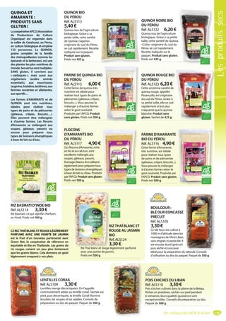113
RIZ BASMATI D’INDE BIO
Réf. ALS114 3,30 €
Riz Basmati, ce qui signifie «Parfum»
en hindi. Poids net 500 g.
RIZ BASMATI D’INDE BIO
RIZTHAÏ BLANC ET
ROUGE AU JASMIN
BIO
Réf. ALS124
3,30 €
Riz Thaï blanc et rouge légèrement parfumé
avec une pointe de jasmin.
Poids net 500 g.
R
R
B
R
3
Riz Thaï blanc et rouge
BOULGOUR :
BLÉ DUR CONCASSÉ
PRÉCUIT
Réf. ALS105
3,30 €
Ce blé brun est cultivé à
1000 m d’altitude dans les
montagnes de l’Anti-Liban,
sans engrais ni pesticide. Il
est ensuite étuvé (précuit)
puis séché et concassé.
Idéal pour la préparation du taboulé. Conseils
d’utilisation au dos du paquet. Paquet de 500 g.
t b lé C il
LENTILLES CORAIL
Réf. ALS109 3,30 €
Lentilles orange décortiquées. On l’appelle
communément addas ou lentille corail. Séchée sur
pied, puis décortiquée, la lentille Corail illumine
les plats, les soupes et les salades. Conseils de
préparation au dos du paquet. Paquet de 500 g.
POIS CHICHES DU LIBAN
Réf. ALS110 3,30 €
Pois chiches cultivés dans la plaine de la Bekaa.
Riches en protéines, séchés sur pied pendant
6 semaines, leurs qualités gustatives sont
exceptionnelles. Conseils de préparation au dos.
Paquet de 500 g.
QUINOA ET
AMARANTE :
PRODUITS SANS
GLUTEN !
LacoopérativeAPCO(Association
de Producteurs de Culture
Organique) est organisée dans
la vallée de Cotahuasi, au Pérou,
en culture biologique et emploie
125 personnes. Le QUINOA,
graine complète de la famille
des chénopodiacées (comme les
épinards et la betterave), est une
des plantes les plus nutritives du
monde.Sesvertussontmultiples:
SANS gluten, il convient aux
« cœliaques », mais aussi aux
végétariens (acides aminés
essentiels), aux nourrissons
(arginine,histidine,lécithine),aux
femmes enceintes et allaitantes,
aux sportifs…
Les farines d’AMARANTE et de
QUINOA sont très nutritives,
idéales pour réaliser tous
types de pains et de pâtisseries
(gâteaux, crêpes, biscuits…).
Elles peuvent être mélangées
à d’autres farines. Les flocons
d’Amarante se mélangent aux
soupes, gâteaux, yaourts ou
encore pour préparer tous
types de boissons énergétiques
à base de lait ou d’eau.
CERIZTHAÏBLANCETROUGELÉGÈREMENT
PARFUMÉ AVEC UNE POINTE DE JASMIN
est le fruit d’un nouveau partenariat avec
Green Net, la coopérative de référence en
équitable et Bio en Thaïlande. Les grains de
riz rouges cuisent un peu plus lentement
que les grains blancs. Cela donnera un goût
légèrement croquant à vos plats.
FLOCONS
D’AMARANTE BIO
DU PÉROU
Réf. ALS117 4,90 €
Ces flocons d’Amarante, riche
en fer et en calcium, sont
excellents mélangés aux
soupes, gâteaux, yaourts,
fromages blancs. Ils s’utilisent
également pour préparer tous
types de boissons énergétiques
à base de lait ou d’eau. Produits
par l’APCO. Produit sans gluten.
Poids net 500 g.
s
.
FARINE D’AMARANTE
BIO DU PÉROU
Réf. ALS116 4,90 €
Cette farine d’Amarante,
très nutritive, est idéale
pour réaliser tous types
de pains et de pâtisseries
(gâteaux, crêpes, biscuits...).
Vous pouvez la mélanger
à d’autres farines selon le
goût souhaité. Produite par
l’APCO. Produit sans gluten.
Poids net 500 g.
FARINE DE QUINOA BIO
DU PÉROU
Réf. ALS115 6,00 €
Cette farine de quinoa très
nutritive est idéale pour
réaliser tout types de pains et
pâtisseries (gâteaux, crêpes,
biscuits...). Vous pouvez la
mélanger à d’autres farines
selon le goût souhaité.
Produite par l’APCO. Produit
sans gluten. Poids net 500 g.
QUINOA ROUGE BIO
DU PÉROU
Réf. ALS123 6,20 €
Cette ancienne variété de
quinoa rouge, appelée
Pasancalla, est originaire
du sud du Pérou. Grâce à
sa petite taille, elle se cuit
rapidement et est plus
craquante que la quinoa
blanche. Produit sans
gluten. Sachet de 425 g.
QUINOA NOIRE BIO
DU PÉROU
Réf. ALS122 6,20 €
Quinoa issu de l’agriculture
biologique. Grâce à sa petite
taille, cette variété de Quinoa
«Coito» originaire du sud du
Pérou se cuit rapidement.
Recette indiquée sur le
paquet. Produit sans gluten.
Poids net 425 g.
QUINOA BIO
DU PÉROU
Réf. ALS113
5,40 €
Quinoa issu de l’agriculture
biologique. Grâce à sa
petite taille, cette variété
de Quinoa «Sajama»
originaire du sud du Pérou
se cuit rapidement. Recette
indiquée sur le paquet.
Produit sans gluten.
Poids net 425 g.
Un cadeau dès 60 € d’achat
Lesproduitssecs
 